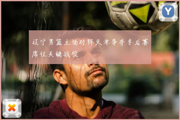 辽宁男篮主场对阵天津争夺季后赛席位关键战役