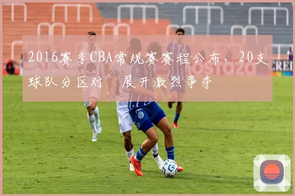 2016赛季CBA常规赛赛程公布，20支球队分区对阛展开激烈争夺