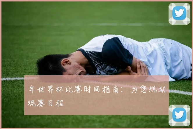 年世界杯比赛时间指南：为您规划观赛日程