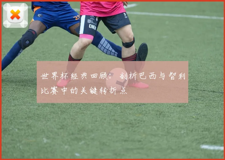 世界杯经典回顾：剖析巴西与智利比赛中的关键转折点