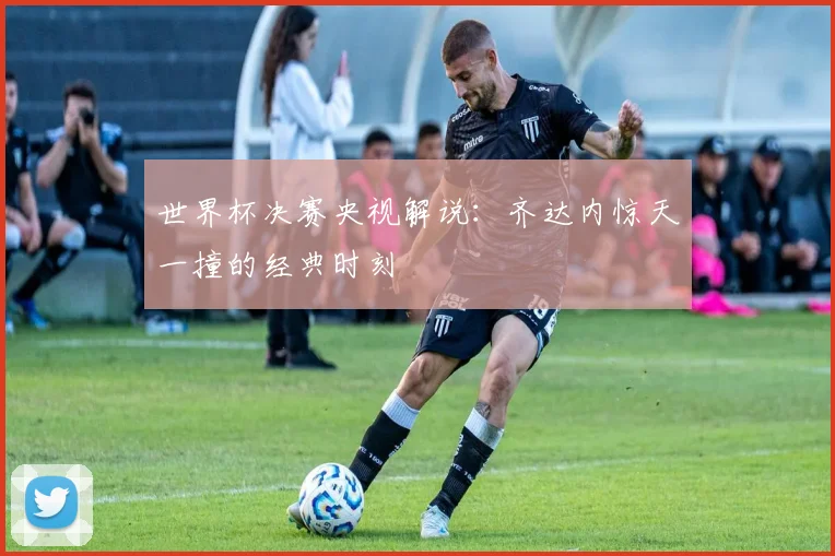 世界杯决赛央视解说：齐达内惊天一撞的经典时刻