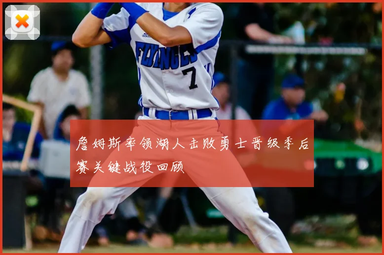 詹姆斯率领湖人击败勇士晋级季后赛关键战役回顾