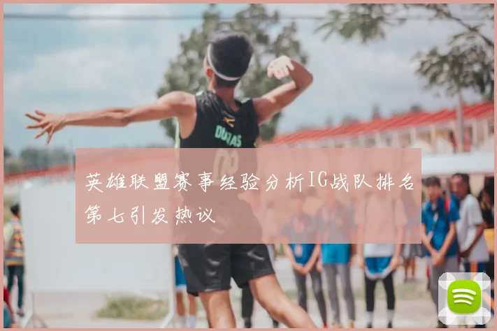英雄联盟赛事经验分析IG战队排名第七引发热议