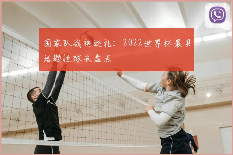 国家队战袍巡礼：2022世界杯最具话题性球衣盘点