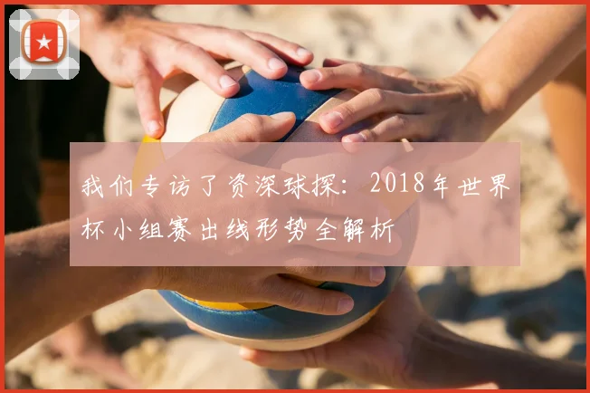 我们专访了资深球探:2018年世界杯小组赛出线形势全解析