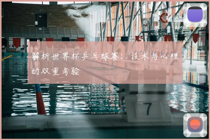 解析世界杯乒乓球赛：技术与心理的双重考验
