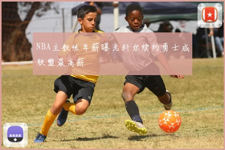 NBA主教练年薪曝光科尔续约勇士成联盟最高薪