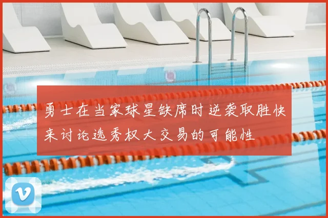 勇士在当家球星缺席时逆袭取胜快来讨论选秀权大交易的可能性
