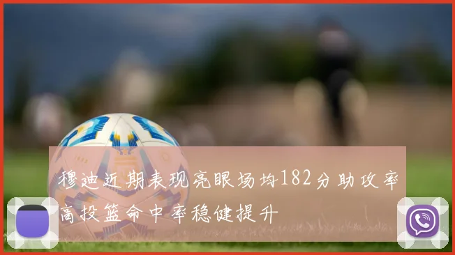 穆迪近期表现亮眼场均182分助攻率高投篮命中率稳健提升