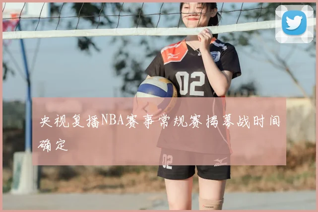 央视复播NBA赛事常规赛揭幕战时间确定