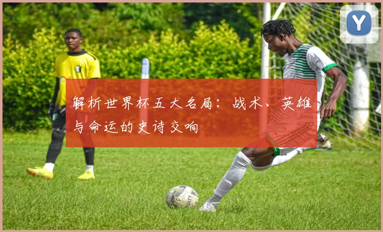解析世界杯五大名局：战术、英雄与命运的史诗交响
