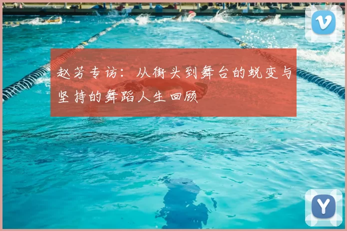 赵芳专访：从街头到舞台的蜕变与坚持的舞蹈人生回顾