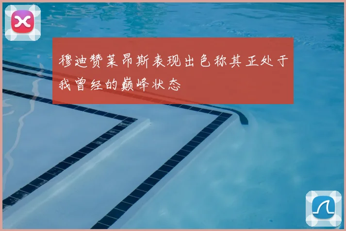 穆迪赞莱昂斯表现出色称其正处于我曾经的巅峰状态