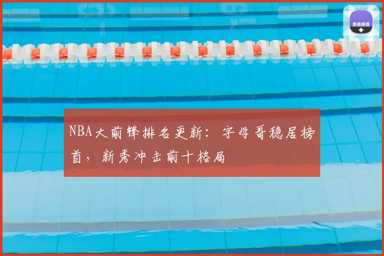NBA大前锋排名更新:字母哥稳居榜首,新秀冲击前十格局