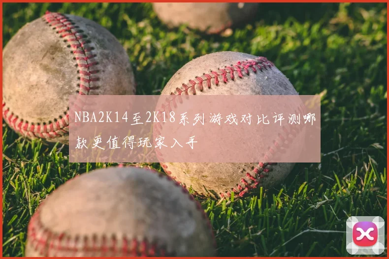 NBA2K14至2K18系列游戏对比评测哪款更值得玩家入手