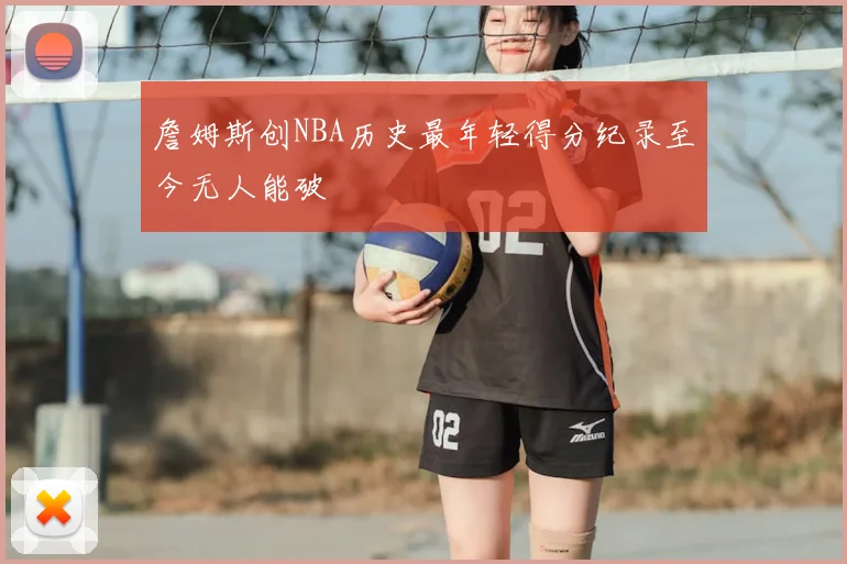 詹姆斯创NBA历史最年轻得分纪录至今无人能破